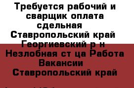 Требуется рабочий и сварщик оплата сдельная  - Ставропольский край, Георгиевский р-н, Незлобная ст-ца Работа » Вакансии   . Ставропольский край